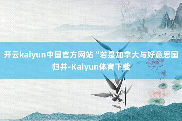 开云kaiyun中国官方网站“若是加拿大与好意思国归并-Kaiyun体育下载