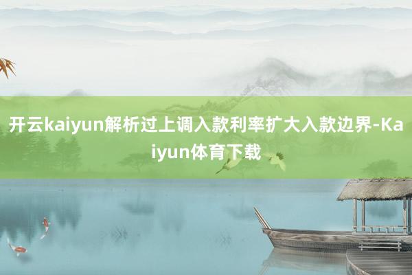 开云kaiyun解析过上调入款利率扩大入款边界-Kaiyun体育下载