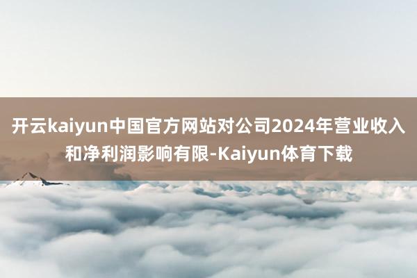 开云kaiyun中国官方网站对公司2024年营业收入和净利润影响有限-Kaiyun体育下载