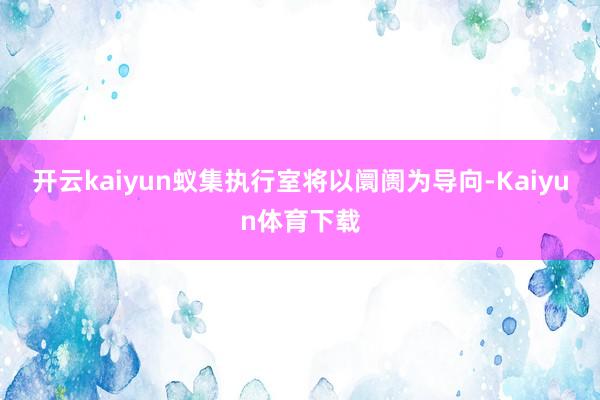 开云kaiyun蚁集执行室将以阛阓为导向-Kaiyun体育下载
