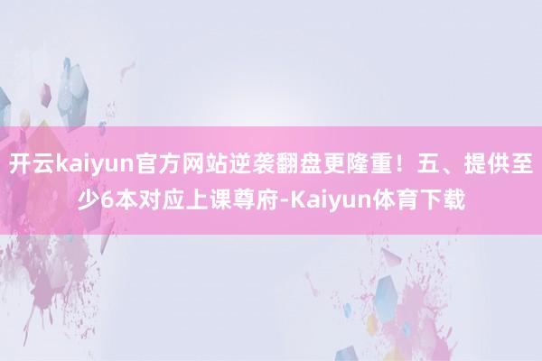开云kaiyun官方网站逆袭翻盘更隆重！五、提供至少6本对应上课尊府-Kaiyun体育下载