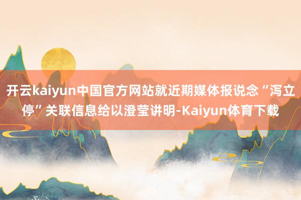 开云kaiyun中国官方网站就近期媒体报说念“泻立停”关联信息给以澄莹讲明-Kaiyun体育下载