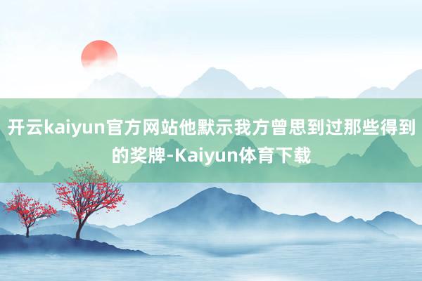 开云kaiyun官方网站他默示我方曾思到过那些得到的奖牌-Kaiyun体育下载