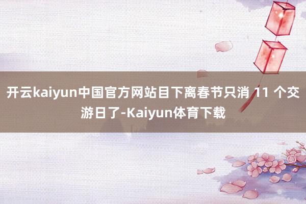 开云kaiyun中国官方网站目下离春节只消 11 个交游日了-Kaiyun体育下载