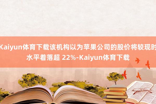 Kaiyun体育下载该机构以为苹果公司的股价将较现时水平着落超 22%-Kaiyun体育下载