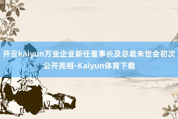 开云kaiyun万业企业新任董事长及总裁朱世会初次公开亮相-Kaiyun体育下载