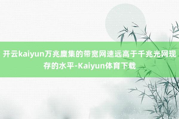 开云kaiyun万兆麇集的带宽网速远高于千兆光网现存的水平-Kaiyun体育下载
