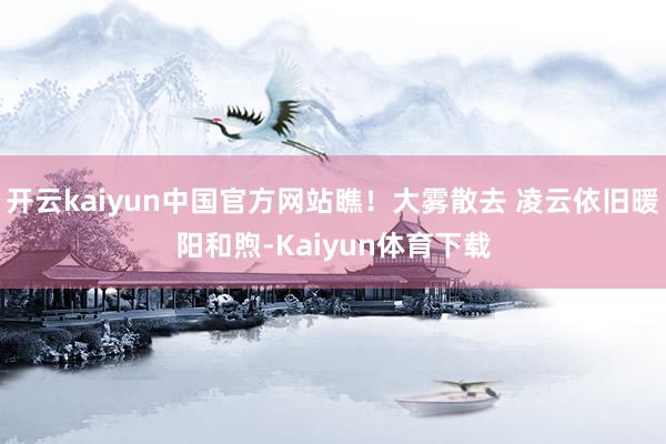 开云kaiyun中国官方网站瞧！大雾散去 凌云依旧暖阳和煦-Kaiyun体育下载