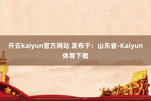 开云kaiyun官方网站 发布于：山东省-Kaiyun体育下载