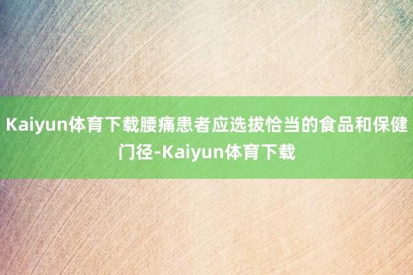 Kaiyun体育下载腰痛患者应选拔恰当的食品和保健门径-Kaiyun体育下载