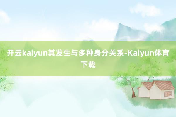 开云kaiyun其发生与多种身分关系-Kaiyun体育下载