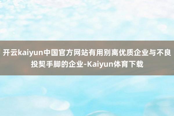 开云kaiyun中国官方网站有用别离优质企业与不良投契手脚的企业-Kaiyun体育下载