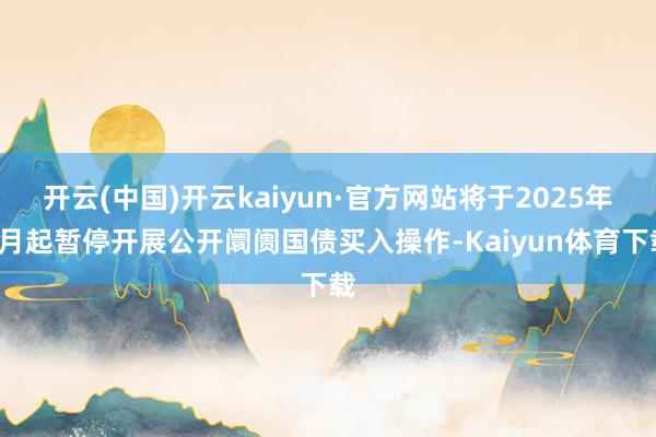 开云(中国)开云kaiyun·官方网站将于2025年1月起暂停开展公开阛阓国债买入操作-Kaiyun体育下载