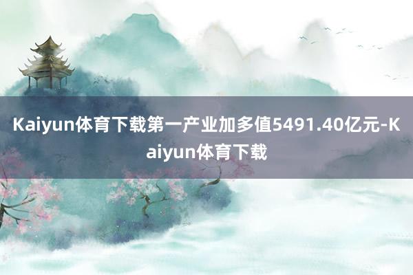 Kaiyun体育下载第一产业加多值5491.40亿元-Kaiyun体育下载