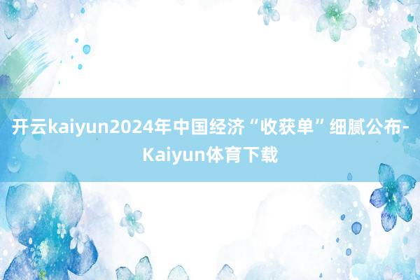 开云kaiyun2024年中国经济“收获单”细腻公布-Kaiyun体育下载