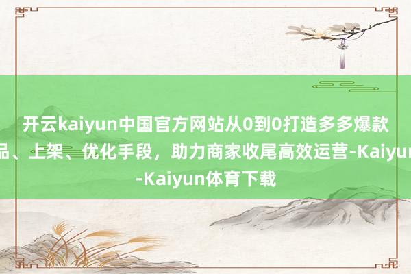 开云kaiyun中国官方网站从0到0打造多多爆款店铺，选品、上架、优化手段，助力商家收尾高效运营-Kaiyun体育下载
