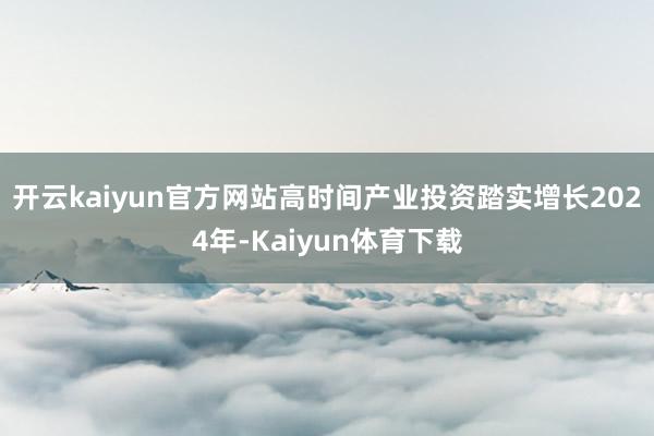 开云kaiyun官方网站高时间产业投资踏实增长2024年-Kaiyun体育下载