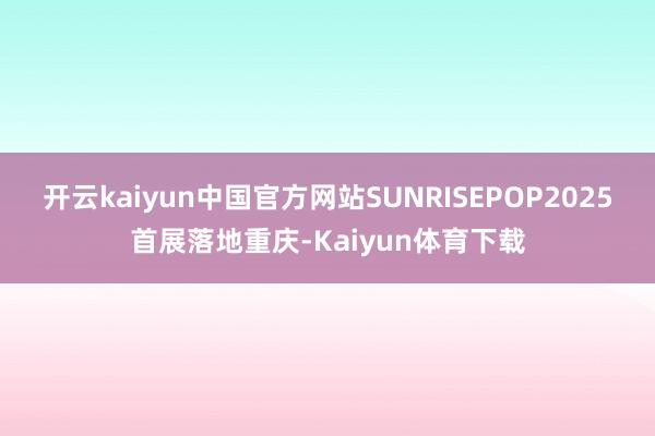 开云kaiyun中国官方网站SUNRISEPOP2025首展落地重庆-Kaiyun体育下载
