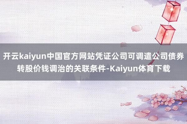 开云kaiyun中国官方网站凭证公司可调遣公司债券转股价钱调治的关联条件-Kaiyun体育下载