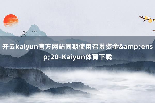 开云kaiyun官方网站同期使用召募资金 20-Kaiyun体育下载