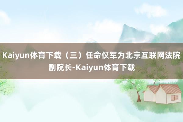 Kaiyun体育下载（三）任命仪军为北京互联网法院副院长-Kaiyun体育下载