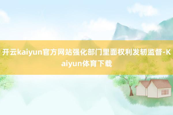 开云kaiyun官方网站强化部门里面权利发轫监督-Kaiyun体育下载