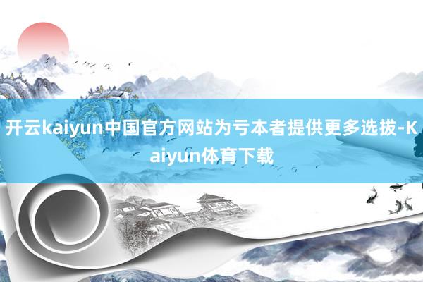 开云kaiyun中国官方网站为亏本者提供更多选拔-Kaiyun体育下载