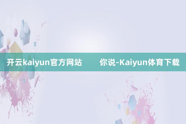 开云kaiyun官方网站        你说-Kaiyun体育下载