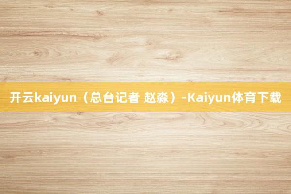 开云kaiyun（总台记者 赵淼）-Kaiyun体育下载