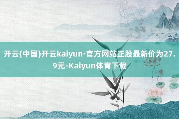 开云(中国)开云kaiyun·官方网站正股最新价为27.9元-Kaiyun体育下载