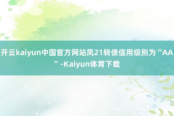 开云kaiyun中国官方网站凤21转债信用级别为“AA”-Kaiyun体育下载