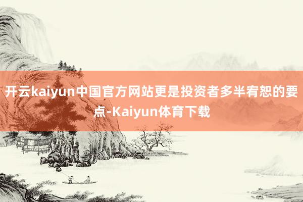 开云kaiyun中国官方网站更是投资者多半宥恕的要点-Kaiyun体育下载