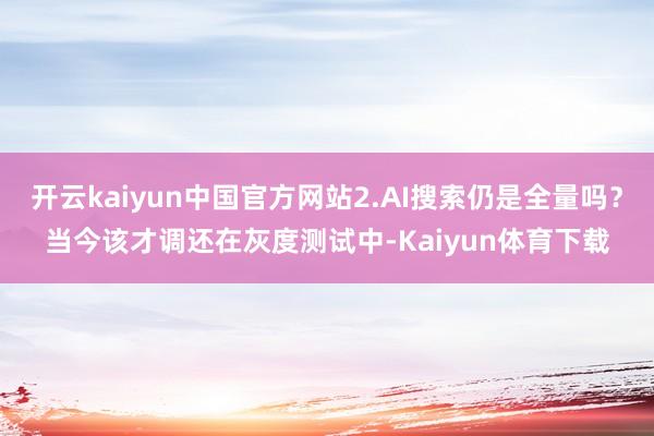 开云kaiyun中国官方网站2.AI搜索仍是全量吗？当今该才调还在灰度测试中-Kaiyun体育下载