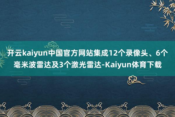 开云kaiyun中国官方网站集成12个录像头、6个毫米波雷达及3个激光雷达-Kaiyun体育下载