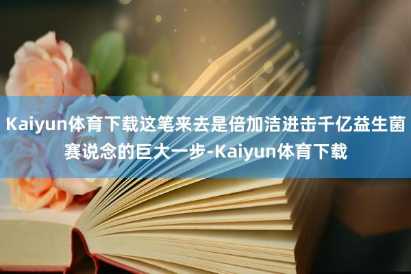 Kaiyun体育下载这笔来去是倍加洁进击千亿益生菌赛说念的巨大一步-Kaiyun体育下载