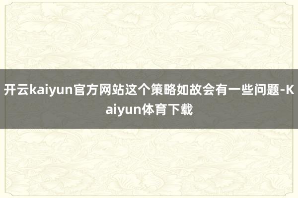 开云kaiyun官方网站这个策略如故会有一些问题-Kaiyun体育下载