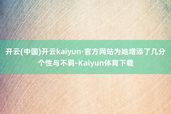 开云(中国)开云kaiyun·官方网站为她增添了几分个性与不羁-Kaiyun体育下载