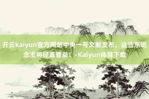 开云kaiyun官方网站中央一号文献发布，这些东说念主将径直管益！-Kaiyun体育下载