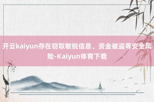 开云kaiyun存在窃取敏锐信息、资金被盗等安全风险-Kaiyun体育下载
