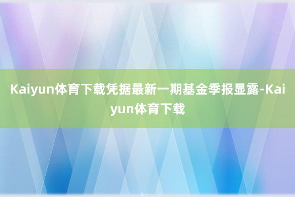 Kaiyun体育下载凭据最新一期基金季报显露-Kaiyun体育下载