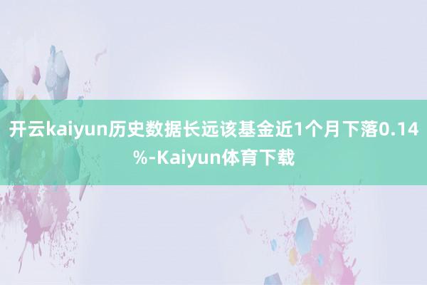 开云kaiyun历史数据长远该基金近1个月下落0.14%-Kaiyun体育下载