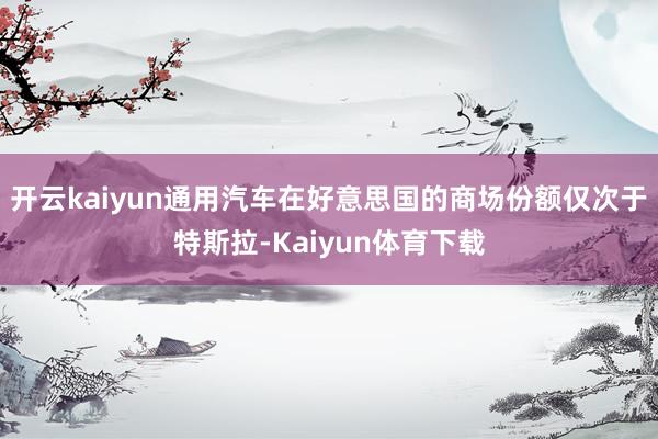 开云kaiyun通用汽车在好意思国的商场份额仅次于特斯拉-Kaiyun体育下载