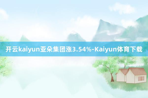 开云kaiyun亚朵集团涨3.54%-Kaiyun体育下载