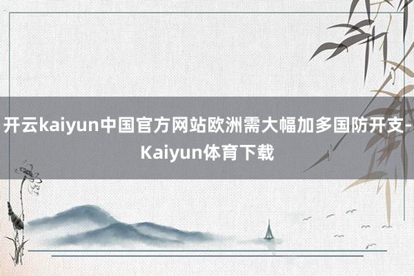 开云kaiyun中国官方网站欧洲需大幅加多国防开支-Kaiyun体育下载
