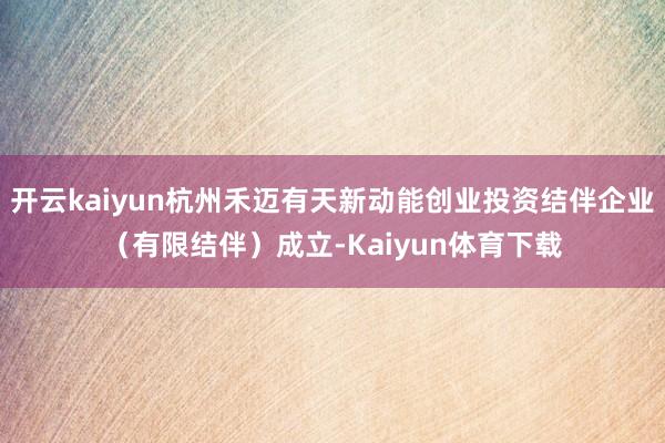 开云kaiyun杭州禾迈有天新动能创业投资结伴企业（有限结伴）成立-Kaiyun体育下载