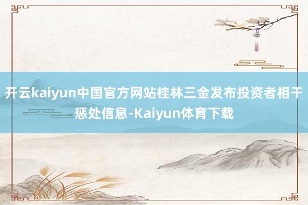开云kaiyun中国官方网站桂林三金发布投资者相干惩处信息-Kaiyun体育下载