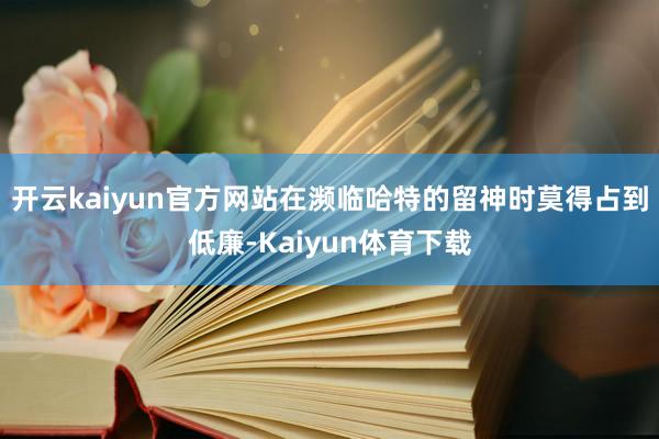 开云kaiyun官方网站在濒临哈特的留神时莫得占到低廉-Kaiyun体育下载