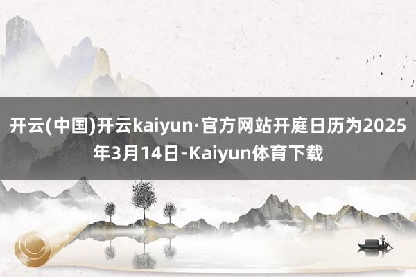 开云(中国)开云kaiyun·官方网站开庭日历为2025年3月14日-Kaiyun体育下载