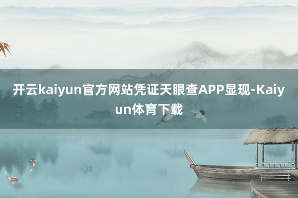 开云kaiyun官方网站凭证天眼查APP显现-Kaiyun体育下载