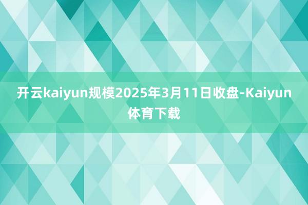 开云kaiyun规模2025年3月11日收盘-Kaiyun体育下载
